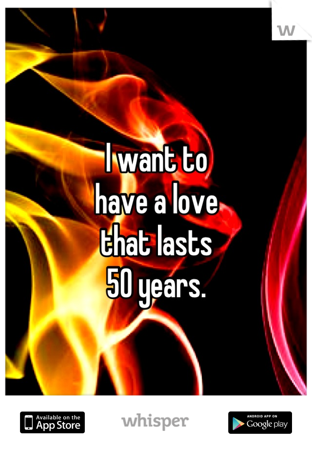 I want to 
have a love 
that lasts
50 years.