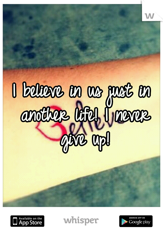 I believe in us just in another life! I never give up!
