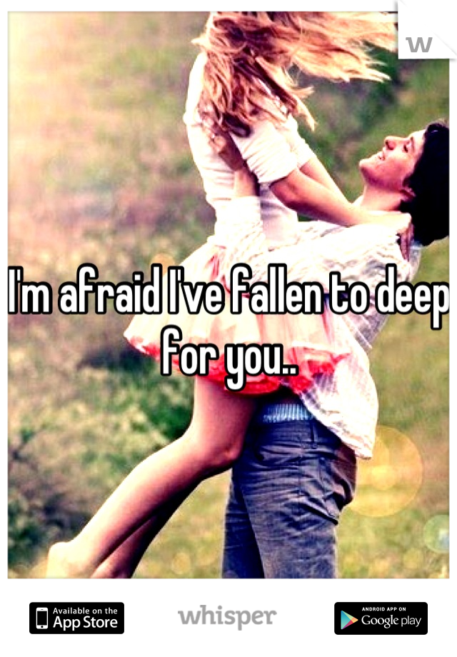 I'm afraid I've fallen to deep for you..