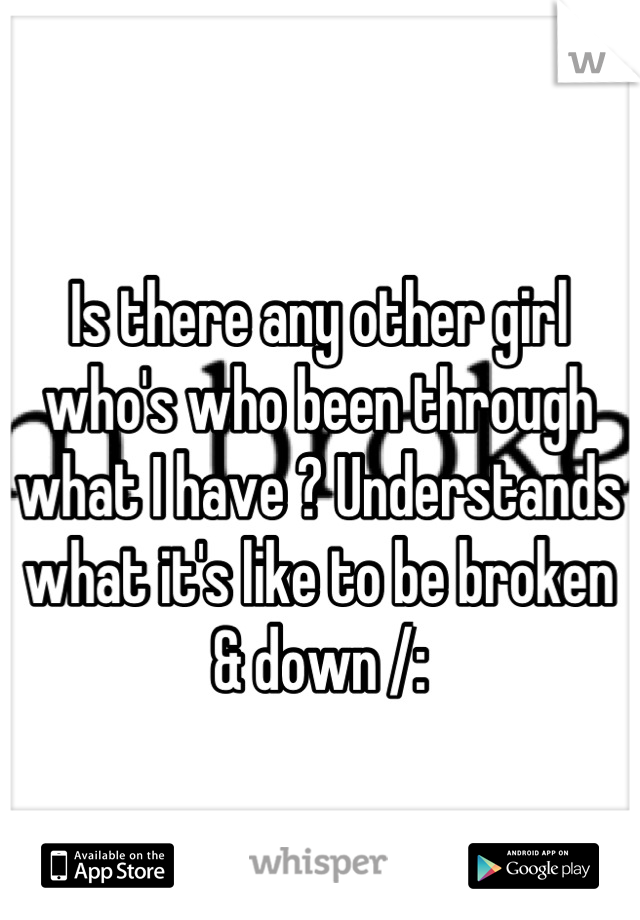 Is there any other girl who's who been through what I have ? Understands what it's like to be broken & down /: