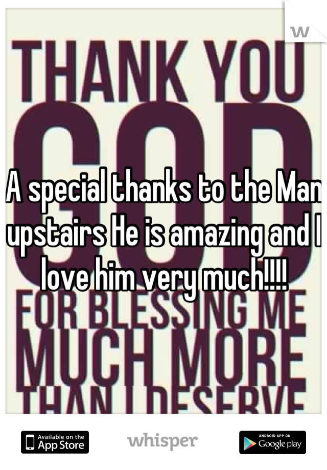 A special thanks to the Man upstairs He is amazing and I love him very much!!!!
