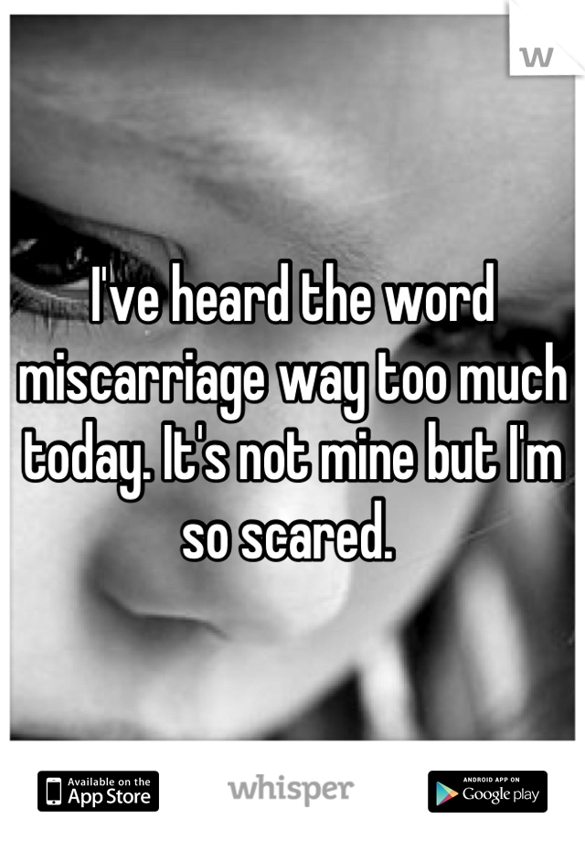I've heard the word miscarriage way too much today. It's not mine but I'm so scared. 