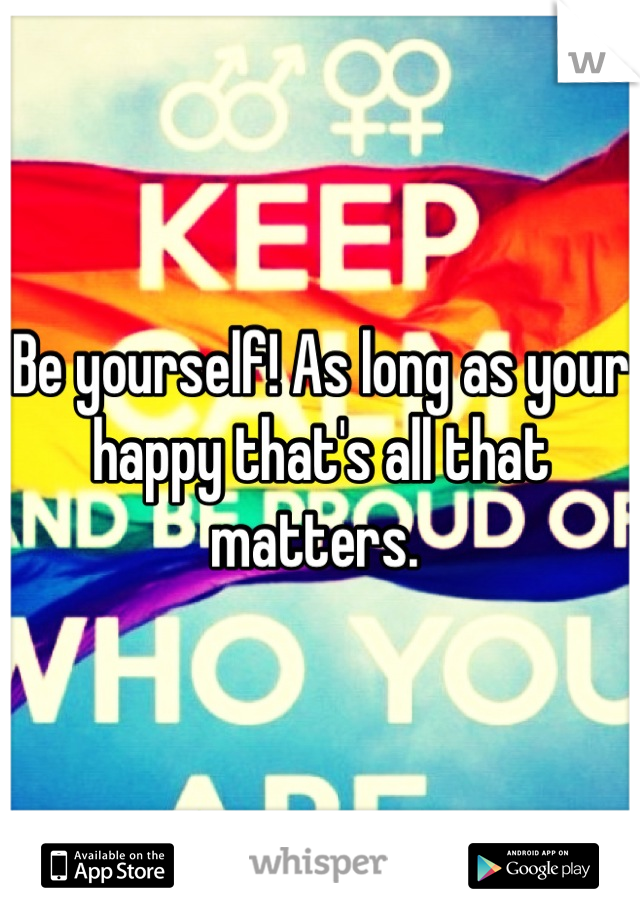 Be yourself! As long as your happy that's all that matters. 