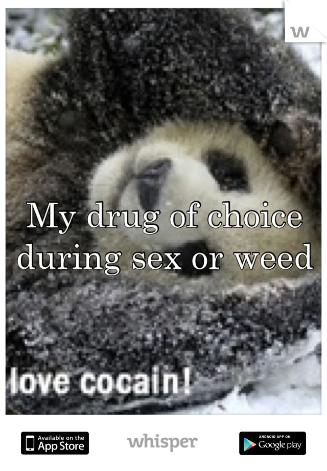 My drug of choice during sex or weed