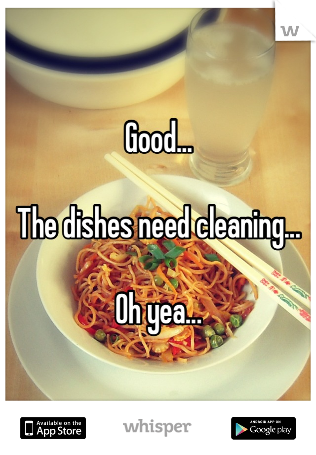 Good...

The dishes need cleaning...

Oh yea...
