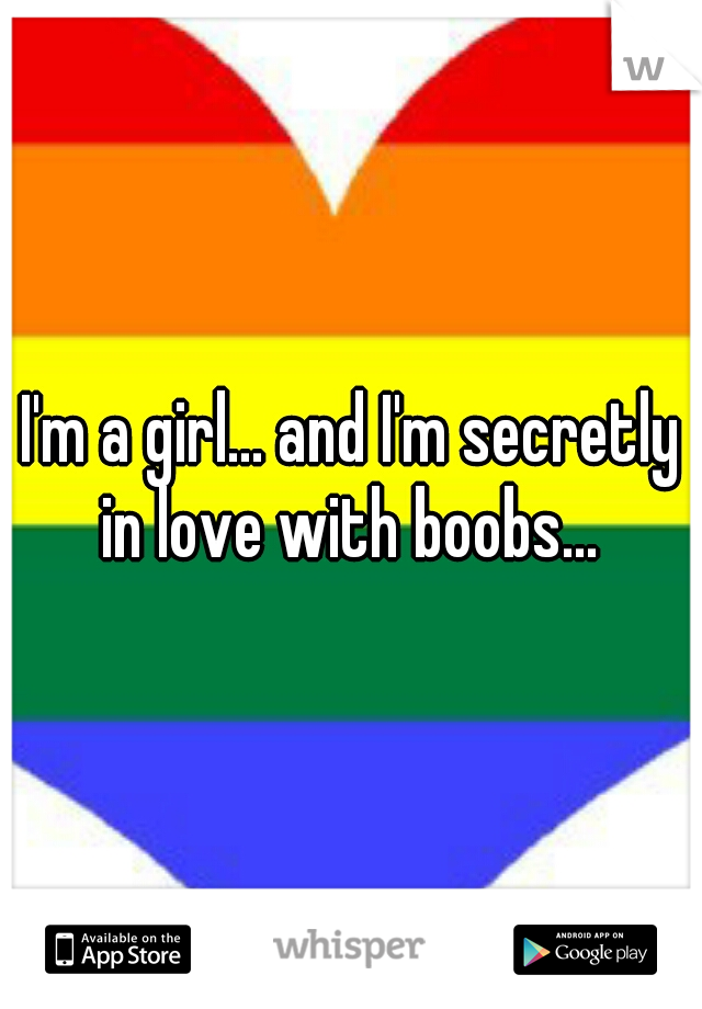 I'm a girl... and I'm secretly in love with boobs... 