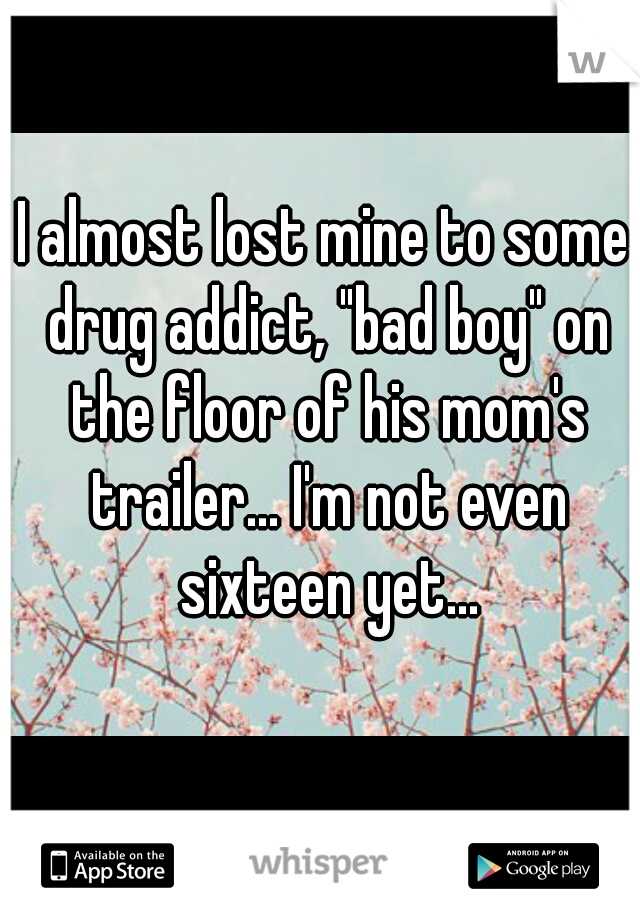 I almost lost mine to some drug addict, "bad boy" on the floor of his mom's trailer... I'm not even sixteen yet...