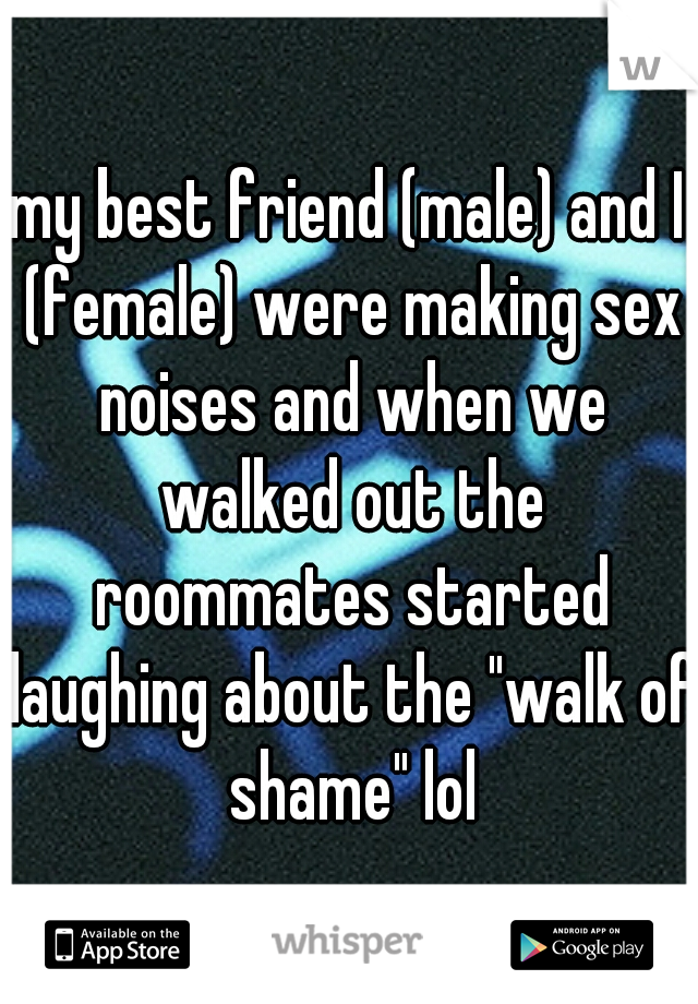 my best friend (male) and I (female) were making sex noises and when we walked out the roommates started laughing about the "walk of shame" lol