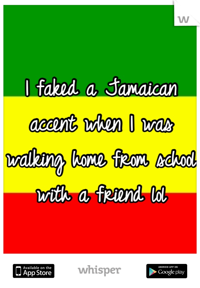 I faked a Jamaican accent when I was walking home from school with a friend lol