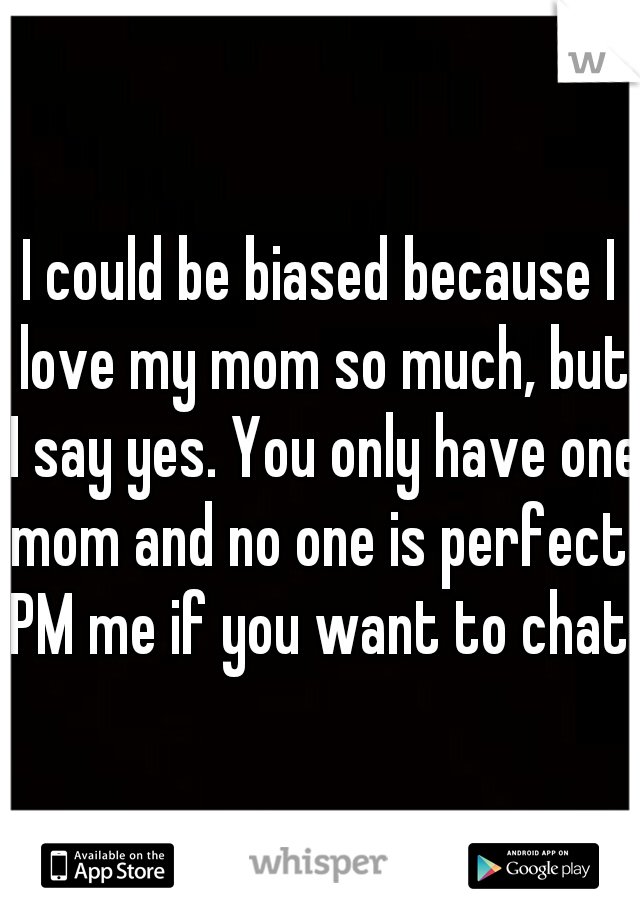 I could be biased because I love my mom so much, but I say yes. You only have one mom and no one is perfect. PM me if you want to chat.