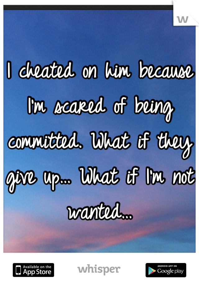 I cheated on him because I'm scared of being committed. What if they give up… What if I'm not wanted…