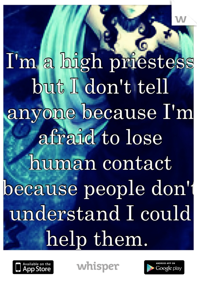 I'm a high priestess but I don't tell anyone because I'm afraid to lose human contact because people don't understand I could help them. 