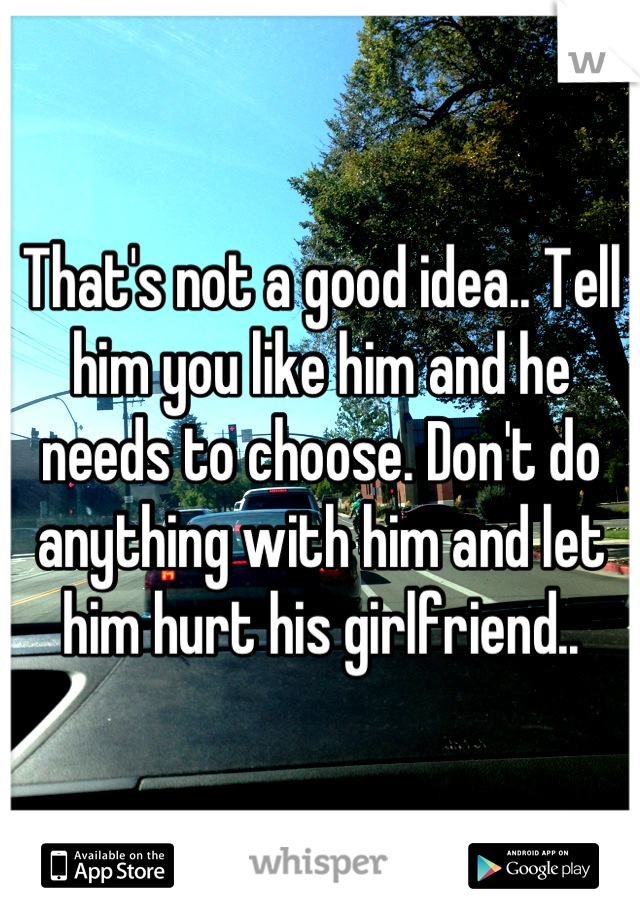 That's not a good idea.. Tell him you like him and he needs to choose. Don't do anything with him and let him hurt his girlfriend..