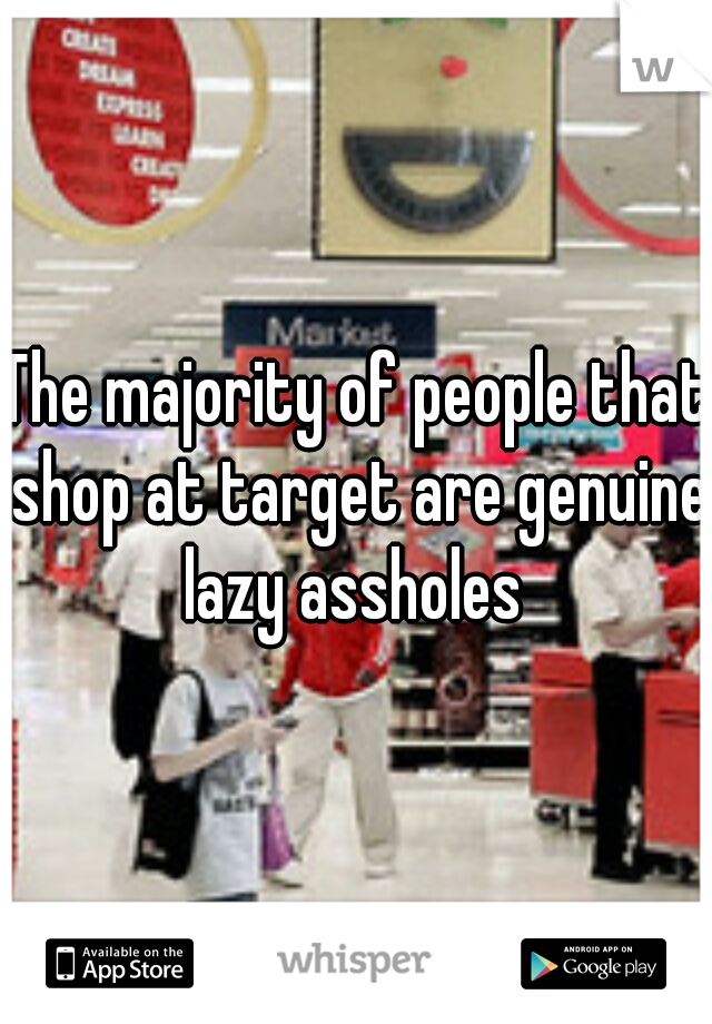 The majority of people that shop at target are genuine lazy assholes 