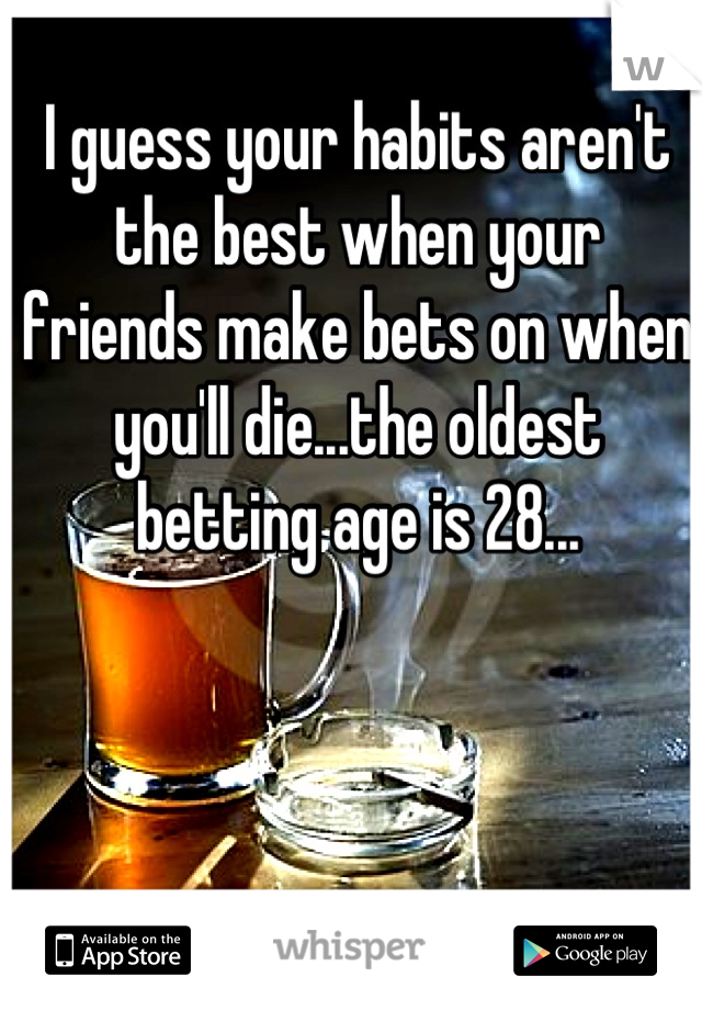 I guess your habits aren't the best when your friends make bets on when you'll die...the oldest betting age is 28...