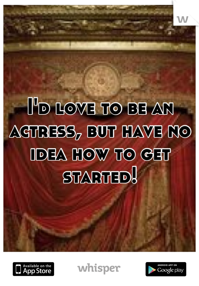 I'd love to be an actress, but have no idea how to get started!