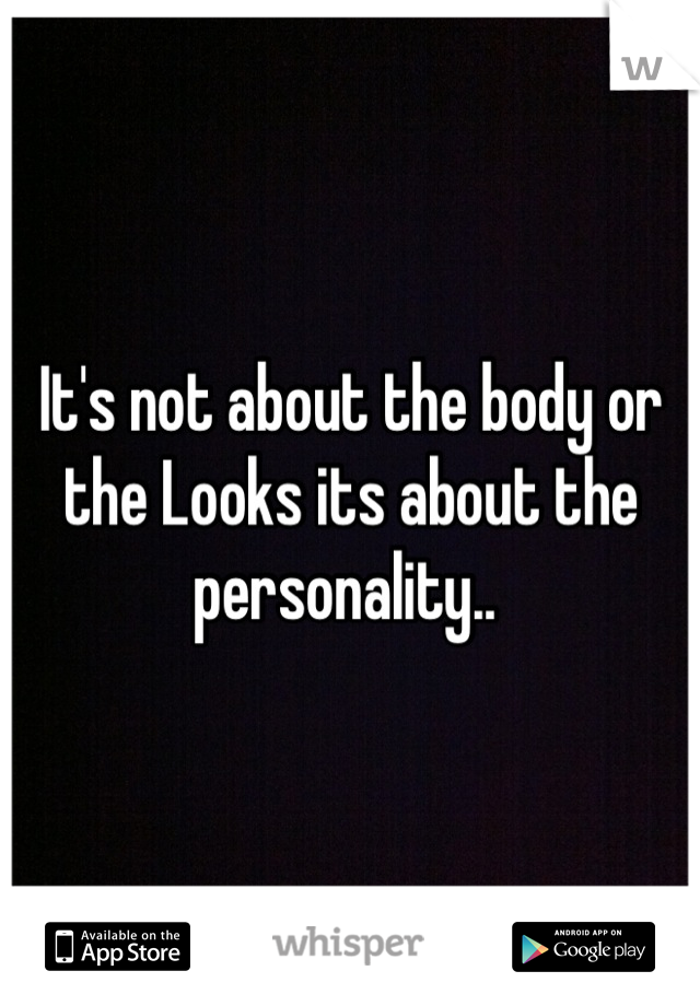 It's not about the body or the Looks its about the personality.. 