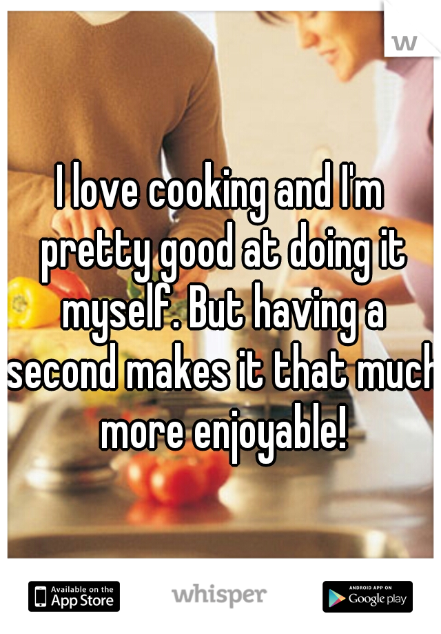 I love cooking and I'm pretty good at doing it myself. But having a second makes it that much more enjoyable!