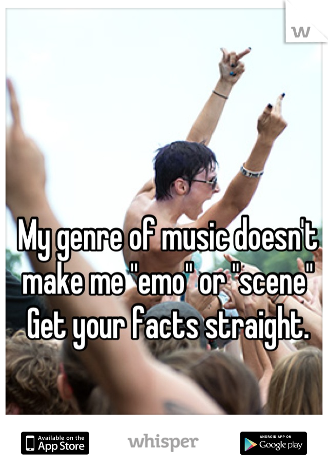 My genre of music doesn't make me "emo" or "scene" 
Get your facts straight.