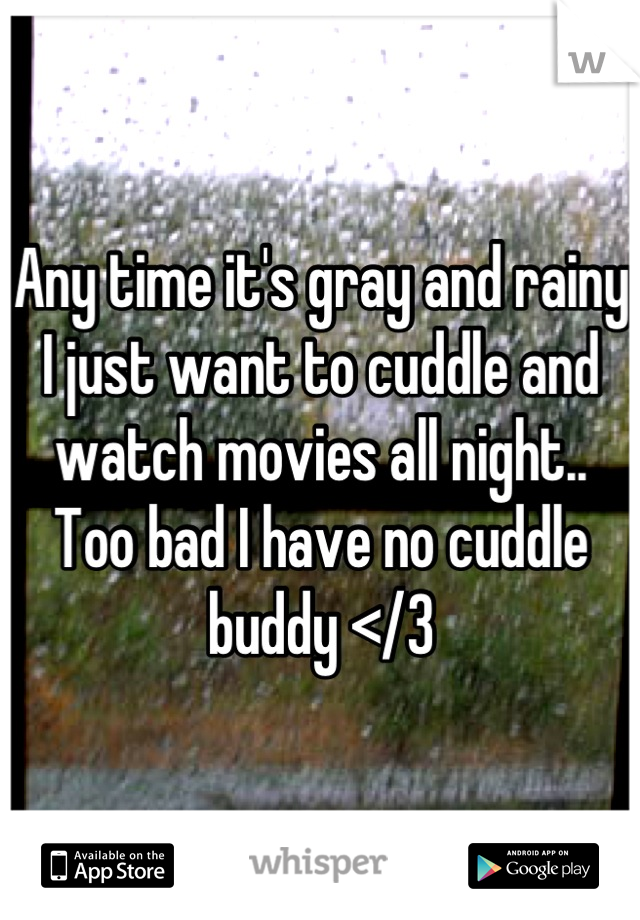 Any time it's gray and rainy I just want to cuddle and watch movies all night.. Too bad I have no cuddle buddy </3