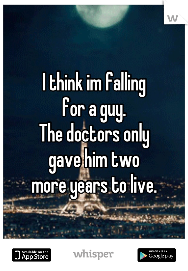 I think im falling 
for a guy.
The doctors only 
gave him two 
more years to live.