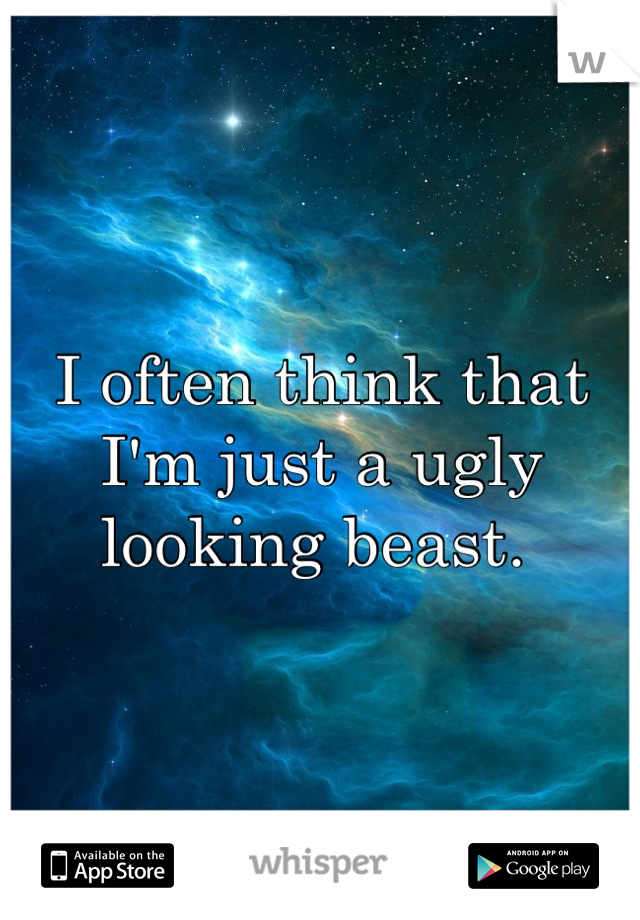 I often think that I'm just a ugly looking beast. 