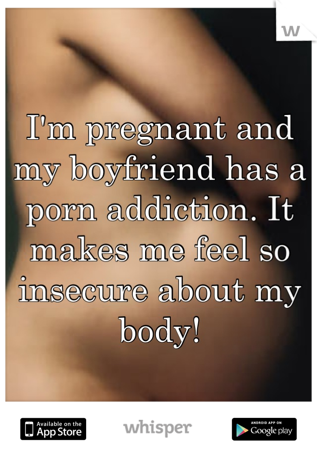 I'm pregnant and my boyfriend has a porn addiction. It makes me feel so insecure about my body!