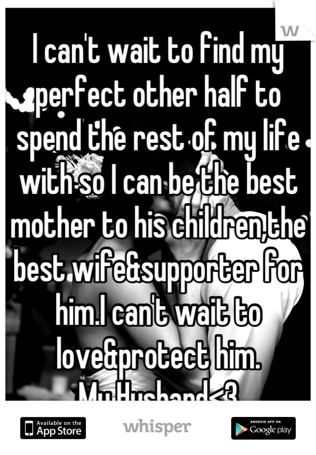I can't wait to find my perfect other half to spend the rest of my life with so I can be the best mother to his children,the best wife&supporter for him.I can't wait to love&protect him.
My Husband<3