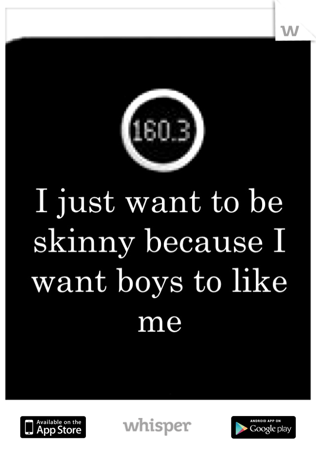 I just want to be skinny because I want boys to like me