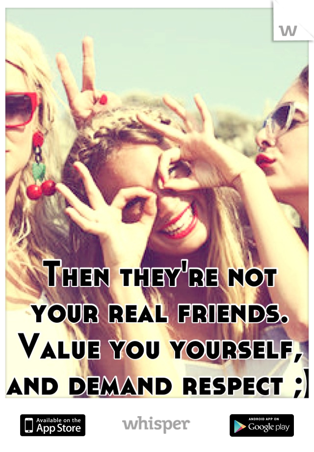 Then they're not your real friends. Value you yourself, and demand respect ;)