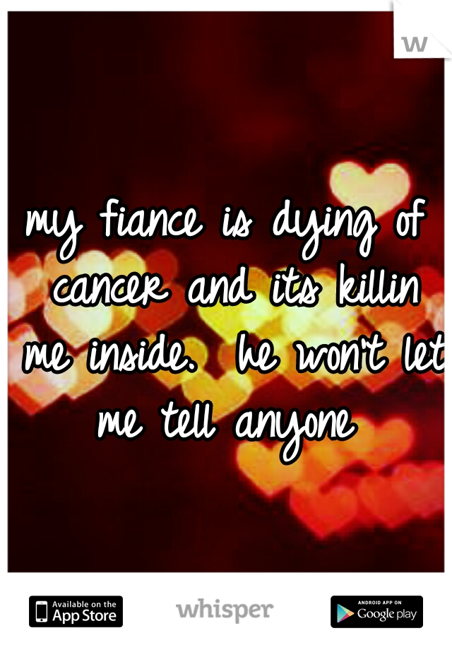 my fiance is dying of cancer and its killin me inside.  he won't let me tell anyone 