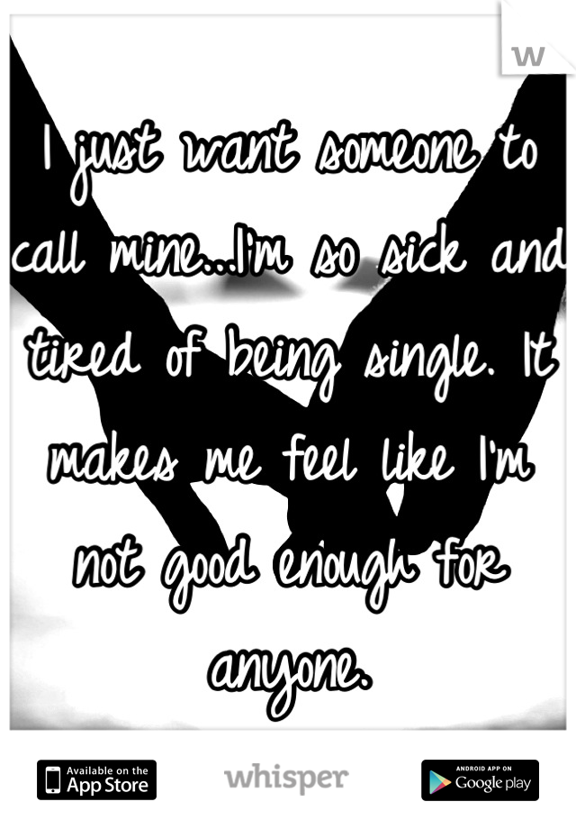 I just want someone to call mine...I'm so sick and tired of being single. It makes me feel like I'm not good enough for anyone.