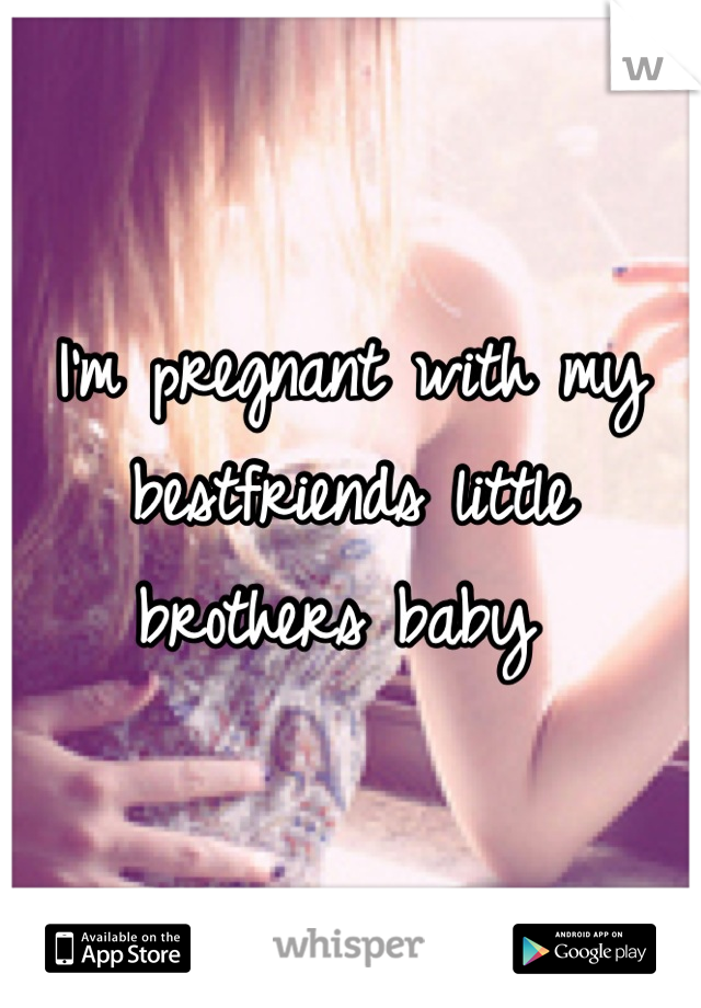 I'm pregnant with my bestfriends little brothers baby 