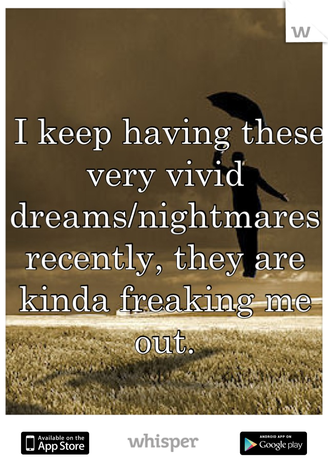  I keep having these very vivid dreams/nightmares recently, they are kinda freaking me out.