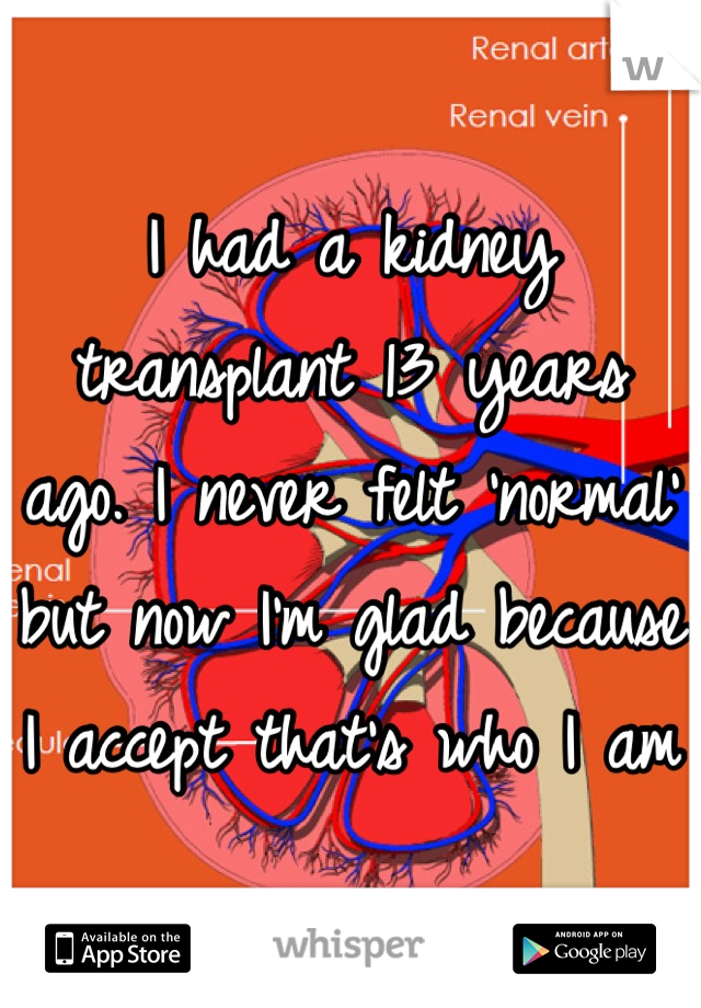 I had a kidney transplant 13 years ago. I never felt 'normal' but now I'm glad because I accept that's who I am