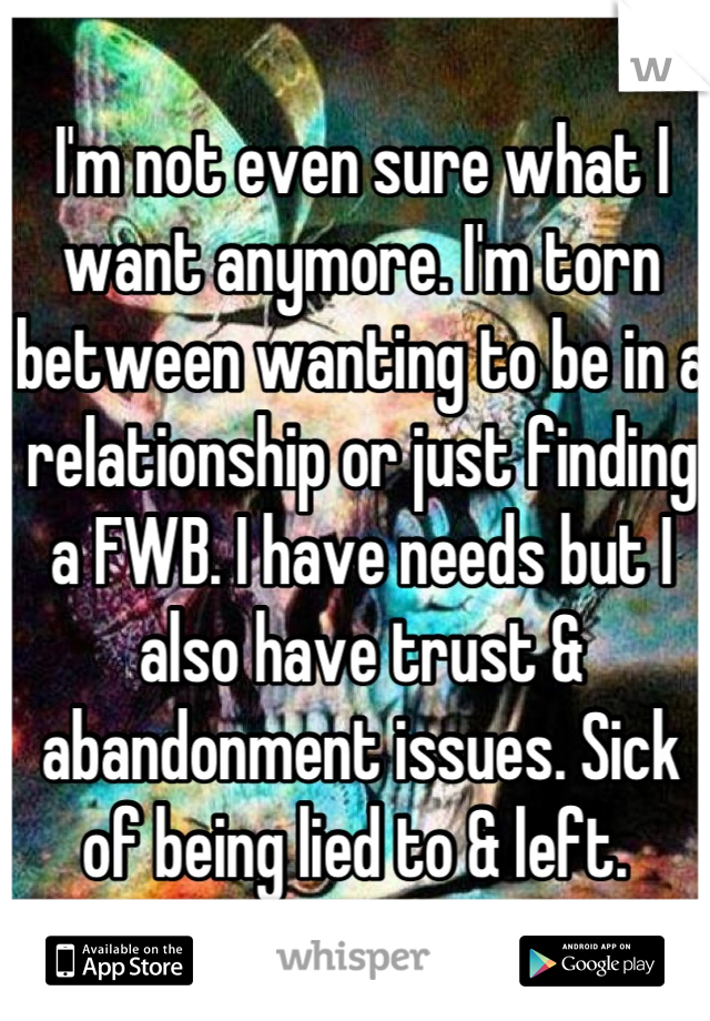 I'm not even sure what I want anymore. I'm torn between wanting to be in a relationship or just finding a FWB. I have needs but I also have trust & abandonment issues. Sick of being lied to & left. 