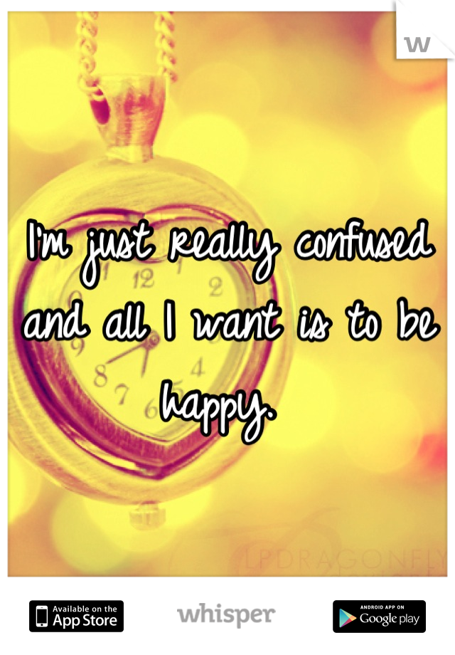 I'm just really confused and all I want is to be happy. 
