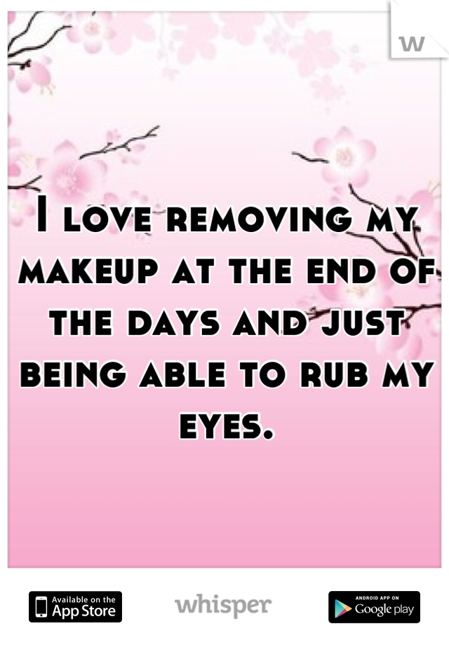 I love removing my makeup at the end of the days and just being able to rub my eyes.
