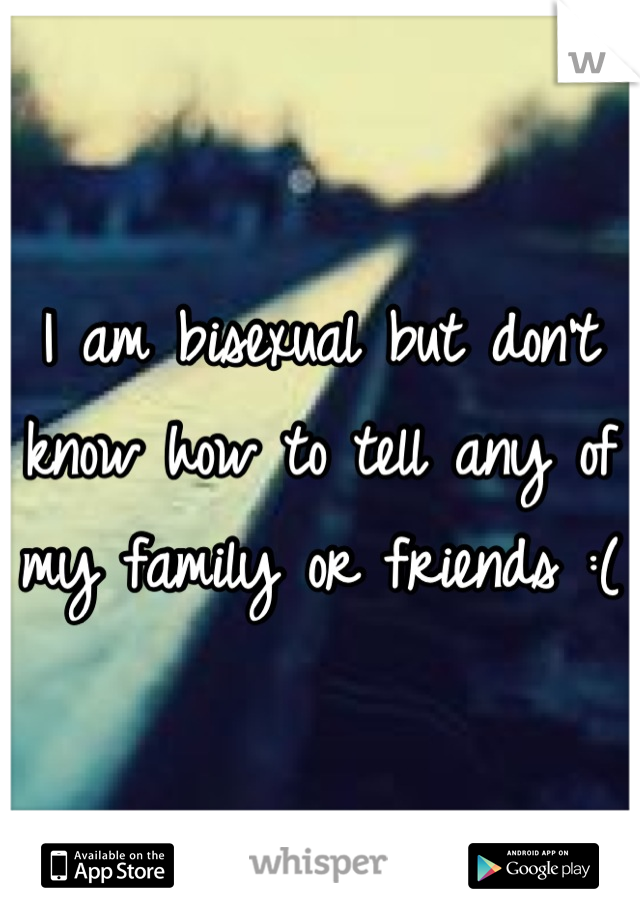 I am bisexual but don't know how to tell any of my family or friends :(