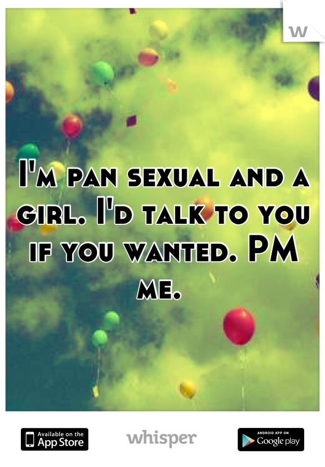 I'm pan sexual and a girl. I'd talk to you if you wanted. PM me. 