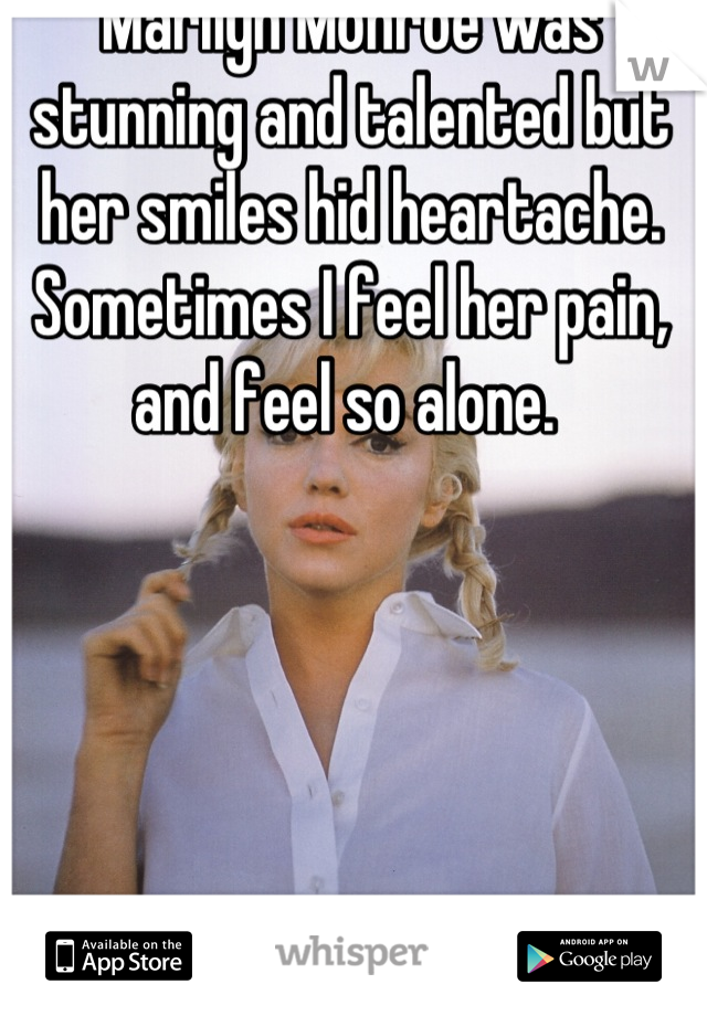 Marilyn Monroe was stunning and talented but her smiles hid heartache. Sometimes I feel her pain, and feel so alone. 
