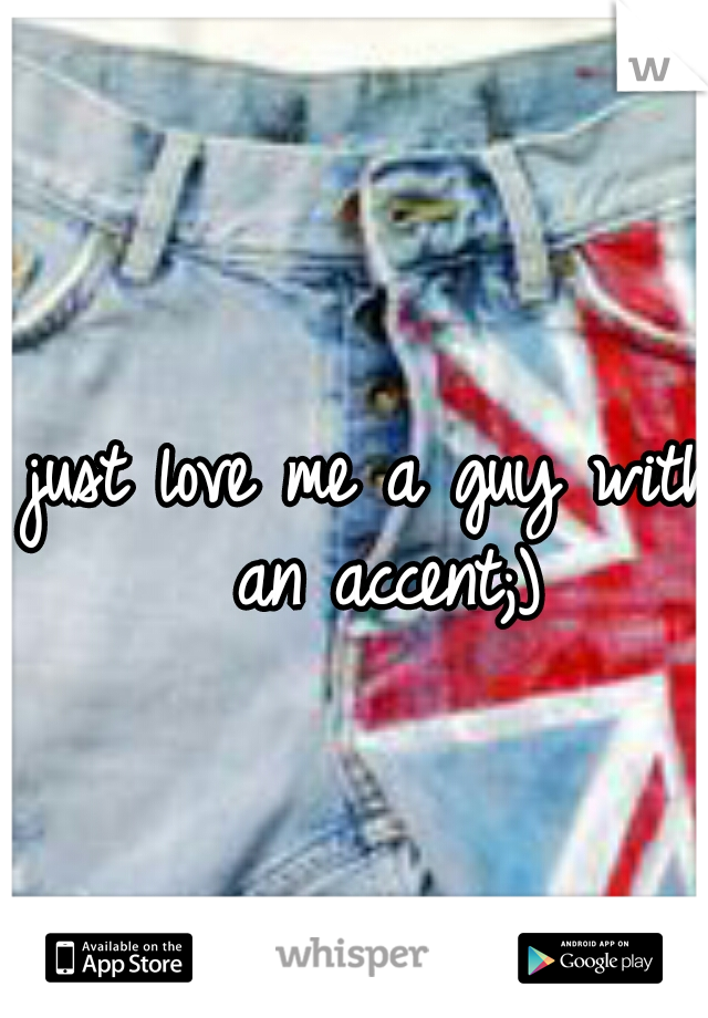 just love me a guy with an accent;)