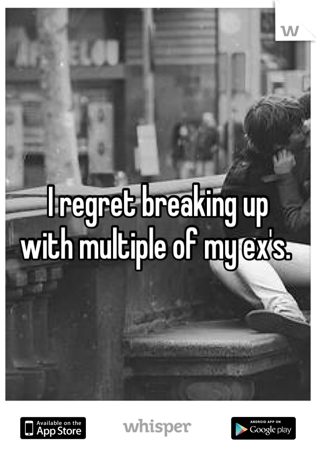 I regret breaking up
with multiple of my ex's. 