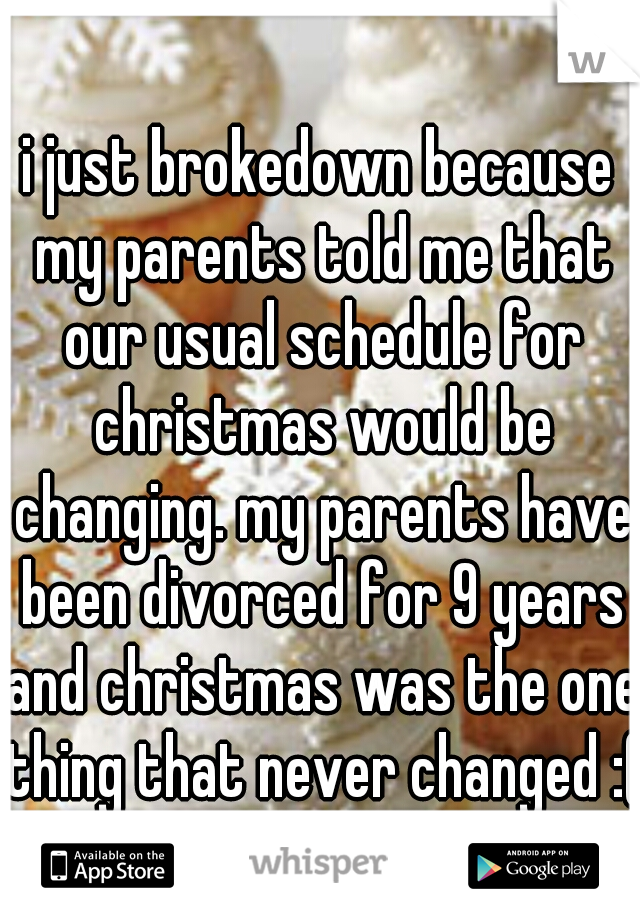 i just brokedown because my parents told me that our usual schedule for christmas would be changing. my parents have been divorced for 9 years and christmas was the one thing that never changed :(
