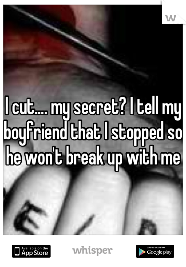 I cut.... my secret? I tell my boyfriend that I stopped so he won't break up with me