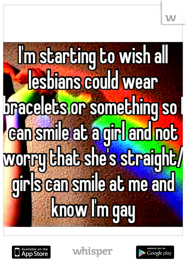 I'm starting to wish all lesbians could wear bracelets or something so I can smile at a girl and not worry that she's straight/ girls can smile at me and know I'm gay