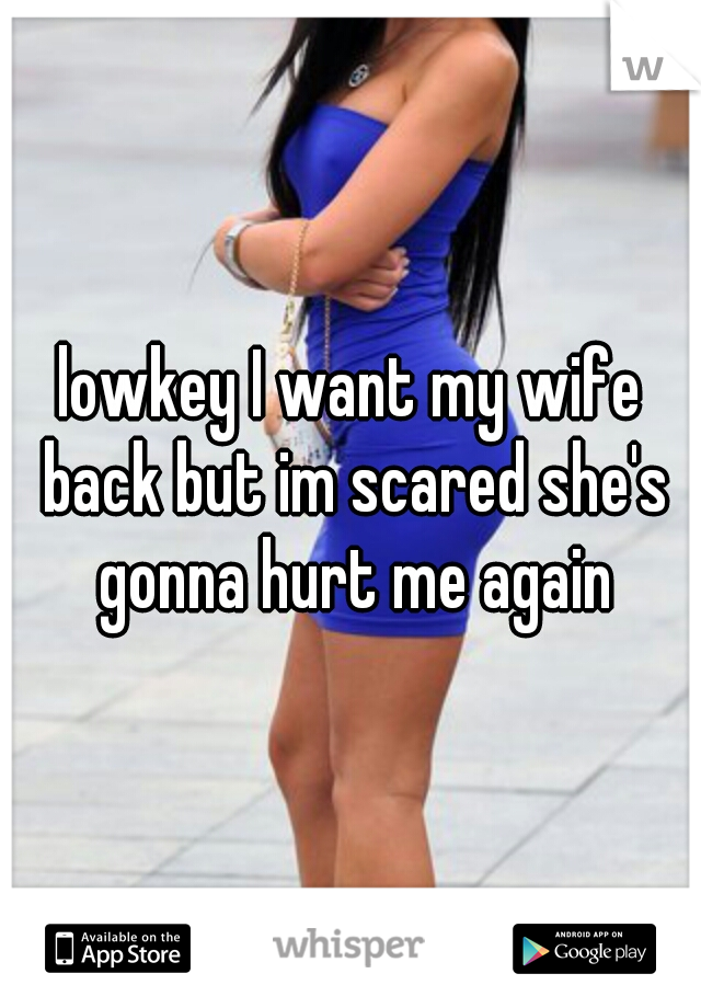 lowkey I want my wife back but im scared she's gonna hurt me again