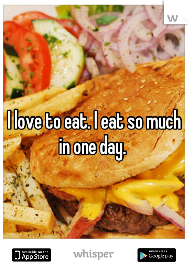 I love to eat. I eat so much in one day. 