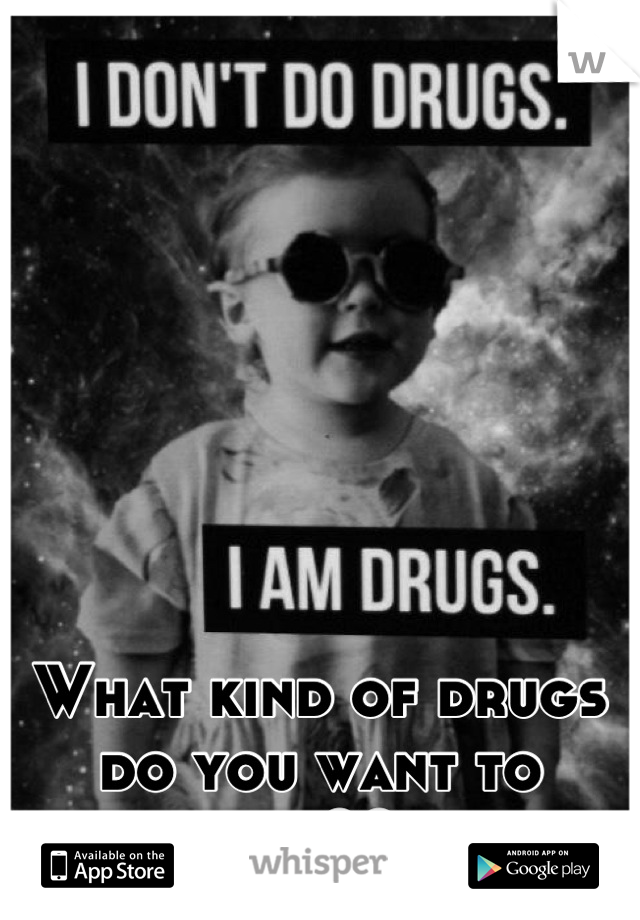 What kind of drugs do you want to try?? 