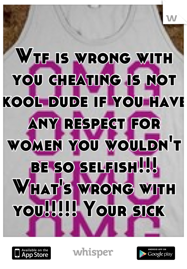 Wtf is wrong with you cheating is not kool dude if you have any respect for women you wouldn't be so selfish!!! What's wrong with you!!!!! Your sick  